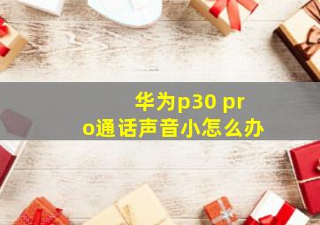 华为p30 pro通话声音小怎么办